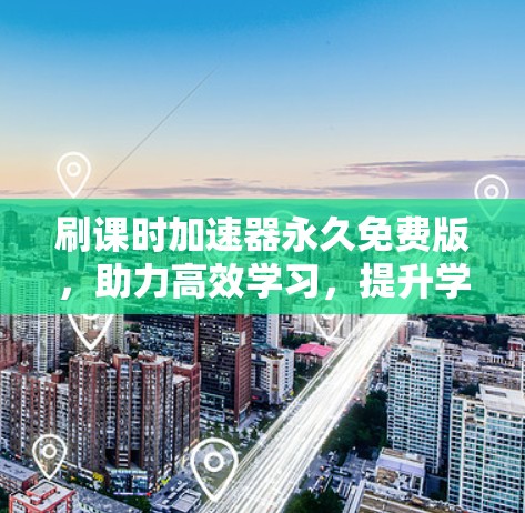 刷课时加速器永久免费版,助力高效学习,提升学习效率