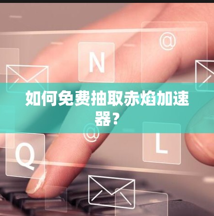如何免费抽取赤焰加速器？