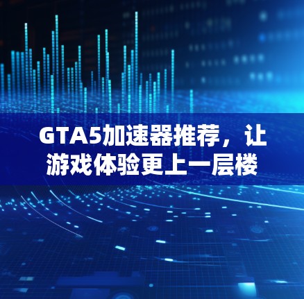 GTA5加速器推荐，让游戏体验更上一层楼