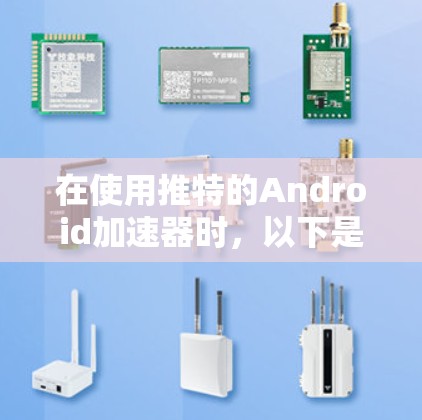 在使用推特的Android加速器时，以下是一些关键步骤和考虑因素