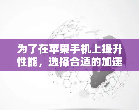 为了在苹果手机上提升性能，选择合适的加速器是关键。以下是一些推荐的加速器和如何使用它们的总结