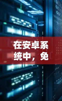 在安卓系统中,免费的加速器通常基于官方版本或第三方工具,但需要根据你的需求选择合适的工具。以下是一些免费的安卓加速器推荐,它们都是基于官方版本的,功能较为稳定