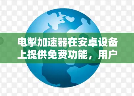 电掣加速器在安卓设备上提供免费功能，用户可以通过下载并选择免费选项，这样在加速过程中不会有任何费用。以下是详细的步骤和信息