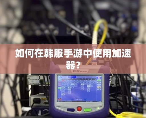 如何在韩服手游中使用加速器？