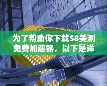 为了帮助你下载S8美测免费加速器，以下是详细的步骤和建议
