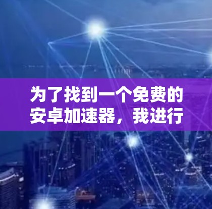 为了找到一个免费的安卓加速器,我进行了以下分析和决策