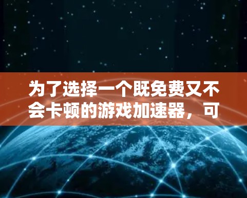为了选择一个既免费又不会卡顿的游戏加速器,可以按照以下步骤进行