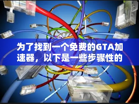 为了找到一个免费的GTA加速器，以下是一些步骤性的建议