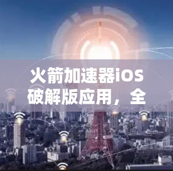 火箭加速器iOS破解版应用，全面测试与优化方法