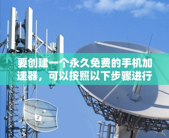 要创建一个永久免费的手机加速器，可以按照以下步骤进行