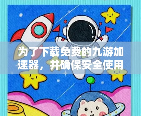 为了下载免费的九游加速器，并确保安全使用，您可以按照以下步骤操作