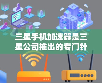三星手机加速器是三星公司推出的专门针对三星设备的加速工具,旨在提升手机的性能和用户体验。以下是对三星手机加速器的详细分析