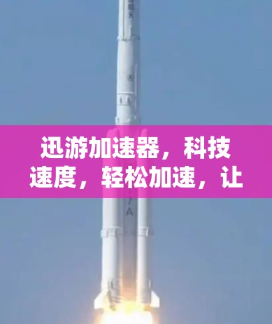 迅游加速器，科技速度，轻松加速，让你的网络体验更上一层楼！