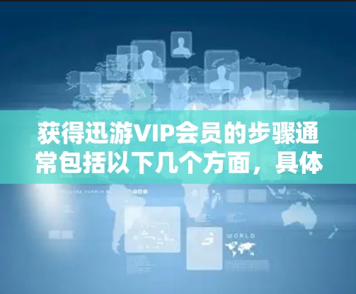 获得迅游VIP会员的步骤通常包括以下几个方面,具体操作如下