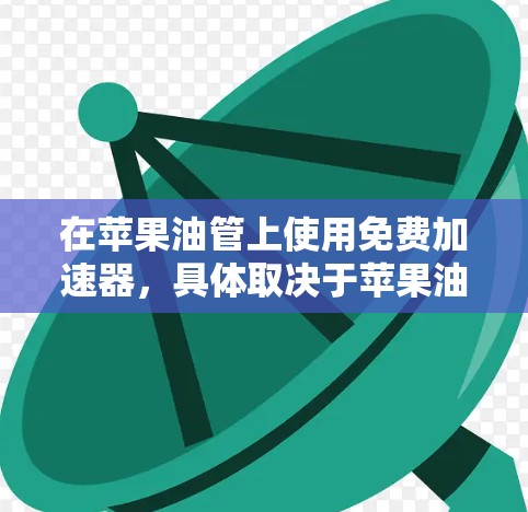 在苹果油管上使用免费加速器，具体取决于苹果油管是否支持加速功能以及是否存在苹果的加速工具。以下是详细的步骤和考虑