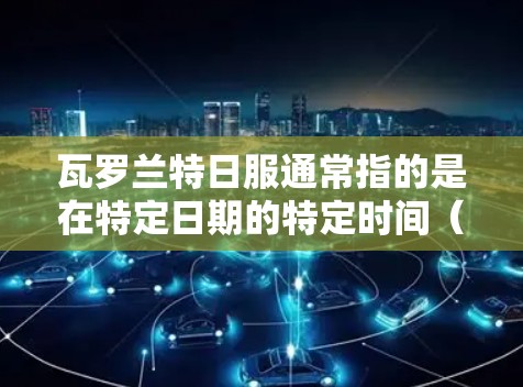 瓦罗兰特日服通常指的是在特定日期的特定时间(如瓦罗兰特日,可能是某个特定的节日或日期)的某个游戏或服务上的活动。加速器是用于加速这类活动的工具,通常是为了提升效率和减少等待时间