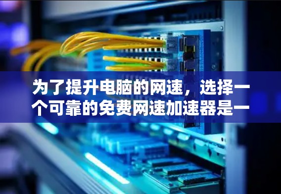 为了提升电脑的网速,选择一个可靠的免费网速加速器是一个好主意。以下是一个有条理的指南,帮助你高效地找到适合的工具