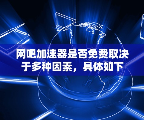 网吧加速器是否免费取决于多种因素，具体如下