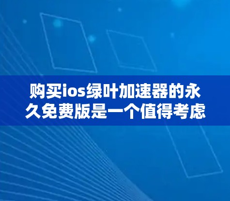 购买ios绿叶加速器的永久免费版是一个值得考虑的决策，但需要综合考虑多个因素以确保其安全性。以下是一些关键点，帮助你做出明智的选择