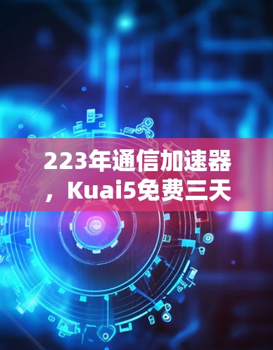 223年通信加速器,Kuai5免费三天,开启你的网络新世界