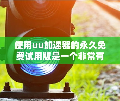 使用uu加速器的永久免费试用版是一个非常有趣且实用的体验,不仅能帮助你更快地下载游戏或资源,还能让整个游戏和网络的使用更加顺畅。以下是一些详细的步骤和方法,帮助你更好地利用这个工具 使用uu加速器的永久免费试用版是一个非常有趣且实用的体验,不仅能帮助你更快地下载游戏或资源,还能让整个游戏和网络的使用更加顺畅。以下是一些详细的步骤和方法,帮助你更好地利用这个工具