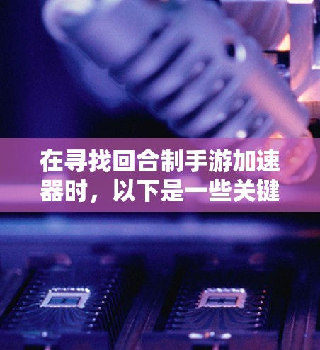 在寻找回合制手游加速器时，以下是一些关键点和建议