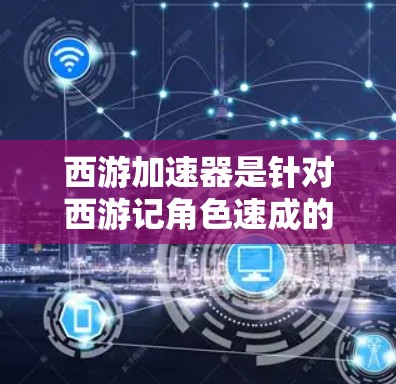 西游加速器是针对西游记角色速成的工具，用户可以根据自己的角色选择适合的加速方式。以下是提供的一些加速器网站