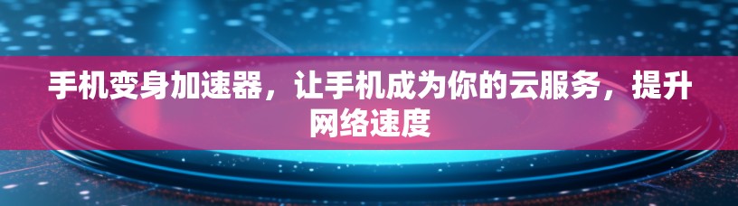手机变身加速器，让手机成为你的云服务，提升网络速度