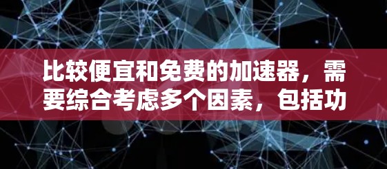 比较便宜和免费的加速器,需要综合考虑多个因素,包括功能、性能、使用体验、支持、更新频率以及用户体验。以下是一些关键点供你参考