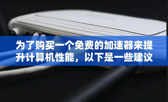 为了购买一个免费的加速器来提升计算机性能，以下是一些建议和步骤