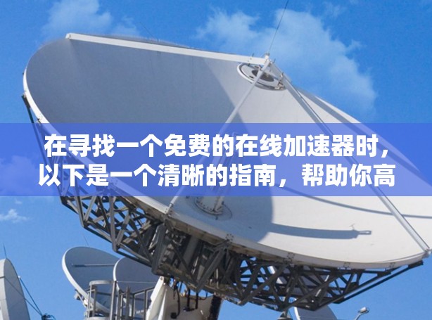 在寻找一个免费的在线加速器时,以下是一个清晰的指南,帮助你高效地提升下载速度