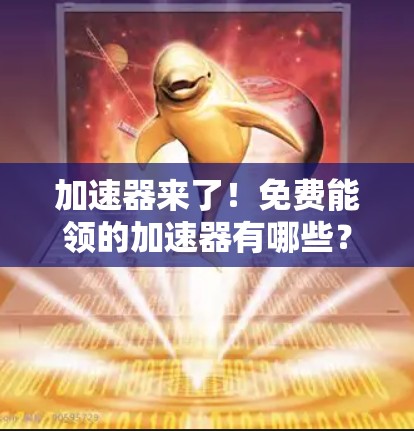 加速器来了！免费能领的加速器有哪些？