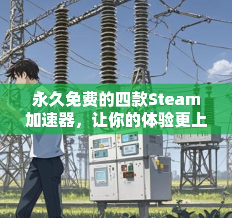 永久免费的四款Steam加速器,让你的体验更上一层楼!