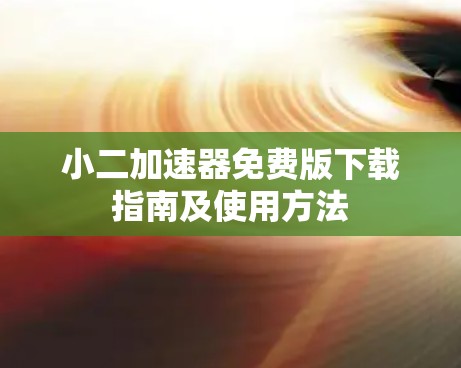 小二加速器免费版下载指南及使用方法