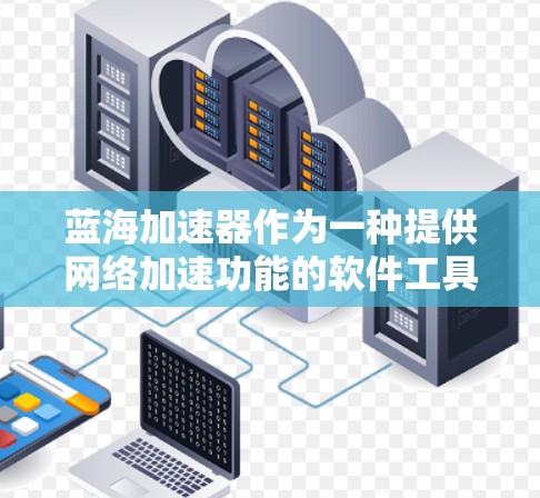 蓝海加速器作为一种提供网络加速功能的软件工具，其免费时间和功能特性取决于多种因素。以下是对蓝海加速器的详细分析