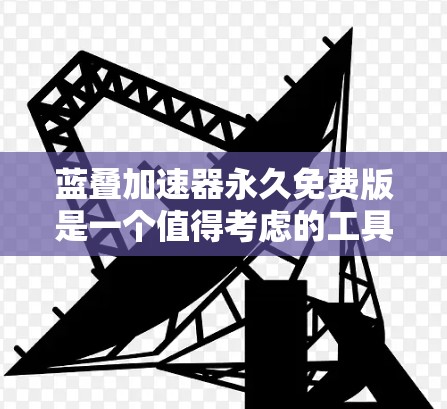 蓝叠加速器永久免费版是一个值得考虑的工具,但需谨慎选择。以下是对购买该工具的综合评估和建议