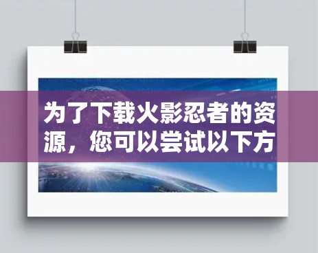 为了下载火影忍者的资源，您可以尝试以下方法