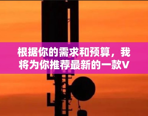 根据你的需求和预算，我将为你推荐最新的一款VPN软件，并提供一个基于具体情况的综合推荐
