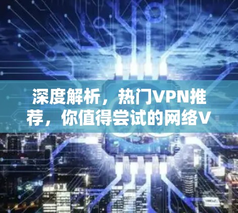 深度解析,热门VPN推荐,你值得尝试的网络VPN推荐 深度解析,热门VPN推荐,你值得尝试的网络VPN推荐