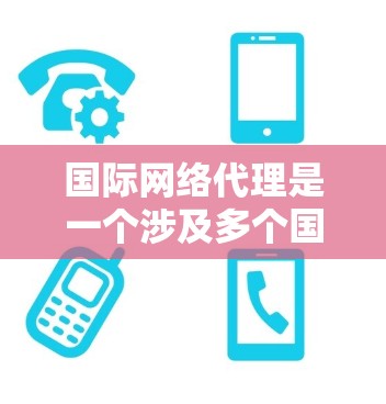 国际网络代理是一个涉及多个国家和复杂的业务环境的领域，其成功不仅取决于技术能力，还与法律、经济环境和文化背景密切相关。以下是对国际网络代理的详细分析