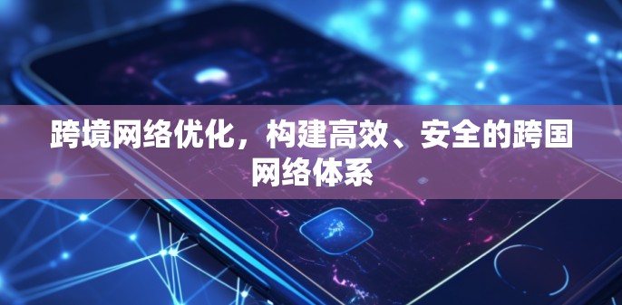 跨境网络优化,构建高效、安全的跨国网络体系 跨境网络优化,构建高效、安全的跨国网络体系