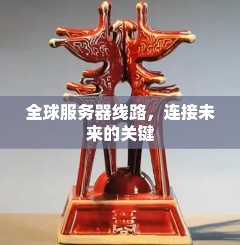 全球服务器线路,连接未来的关键 全球服务器线路,连接未来的关键