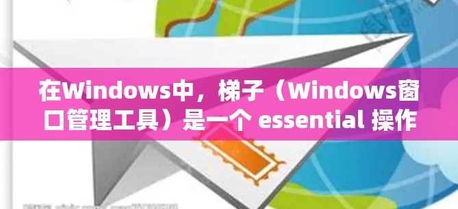 在Windows中，梯子（Windows窗口管理工具）是一个 essential 操作系统窗口布局工具，用于管理窗口的排列和布局。以下是对梯子的详细说明