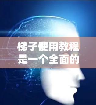 梯子使用教程是一个全面的步骤指南，旨在帮助用户有效使用梯子。以下是详细的教程内容，涵盖准备、安装、使用和维护等关键步骤