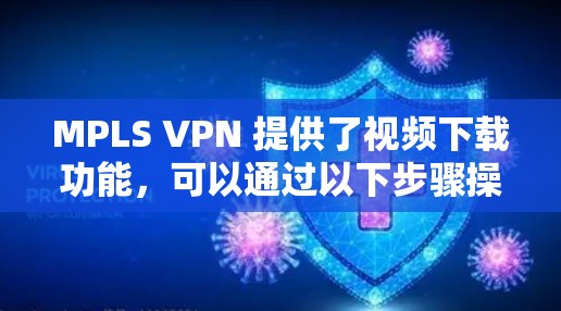 MPLS VPN 提供了视频下载功能,可以通过以下步骤操作 MPLS VPN 提供了视频下载功能,可以通过以下步骤操作