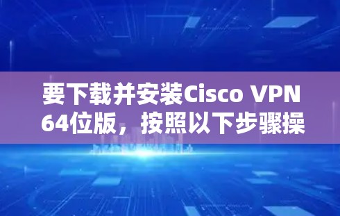 要下载并安装Cisco VPN 64位版,按照以下步骤操作 要下载并安装Cisco VPN 64位版,按照以下步骤操作