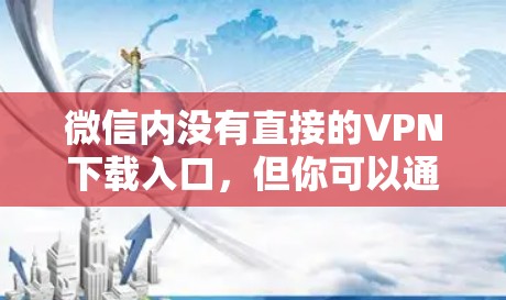 微信内没有直接的VPN下载入口,但你可以通过以下方式下载VPN 微信内没有直接的VPN下载入口,但你可以通过以下方式下载VPN