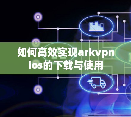 如何高效实现arkvpnios的下载与使用 如何高效实现arkvpnios的下载与使用