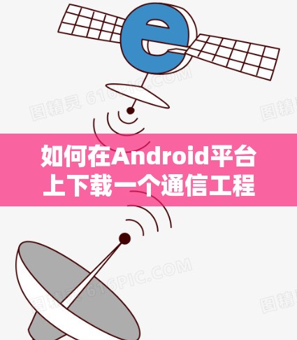 如何在Android平台上下载一个通信工程师专用VPN应用