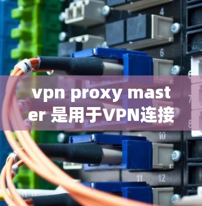 vpn proxy master 是用于VPN连接的代理服务器，提供数据路由和负载均衡功能。以下是下载并安装该软件的步骤